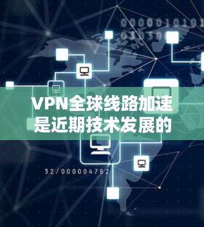 VPN全球线路加速是近期技术发展的结果，主要得益于以下几点