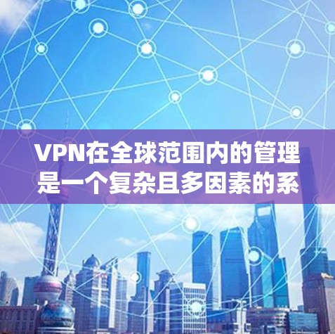VPN在全球范围内的管理是一个复杂且多因素的系统,涉及技术、政策和用户需求的多个方面。以下是逐步的解释和总结 VPN在全球范围内的管理是一个复杂且多因素的系统,涉及技术、政策和用户需求的多个方面。以下是逐步的解释和总结
