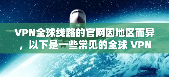 VPN全球线路的官网因地区而异，以下是一些常见的全球 VPN 组织和网站
