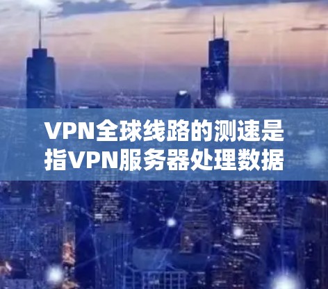 VPN全球线路的测速是指VPN服务器处理数据的能力，通常以MiB/s（兆比特/秒）为单位。以下是关于VPN全球线路测速的详细信息
