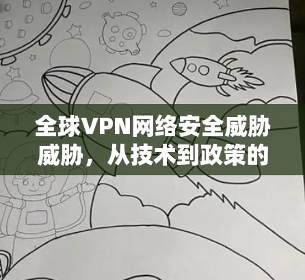 全球VPN网络安全威胁威胁,从技术到政策的双刃剑 全球VPN网络安全威胁威胁,从技术到政策的双刃剑