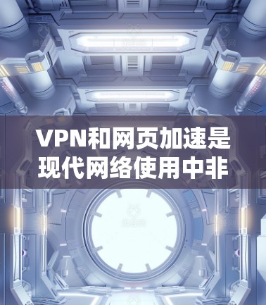 VPN和网页加速是现代网络使用中非常重要的技术，用于保护数据、提升速度和隐私。以下是一些关于VPN全球网页加速的详细介绍
