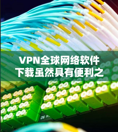 VPN全球网络软件下载虽然具有便利之处，但也存在较高的风险，因此作为普通用户，应当谨慎使用。以下是对 VPN 全球网络软件下载的详细总结