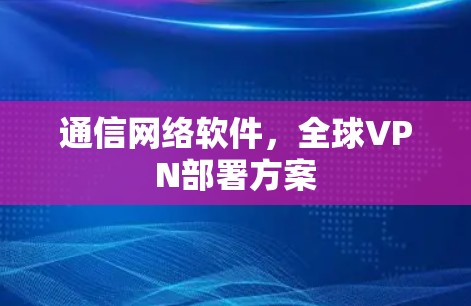 通信网络软件,全球VPN部署方案 通信网络软件,全球VPN部署方案