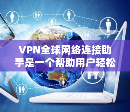 VPN全球网络连接助手是一个帮助用户轻松访问全球网络的工具，适用于个人、企业或其他需要无线接入的用户。以下是使用VPN全球网络连接助手的步骤指南