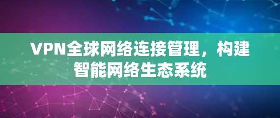 VPN全球网络连接管理，构建智能网络生态系统