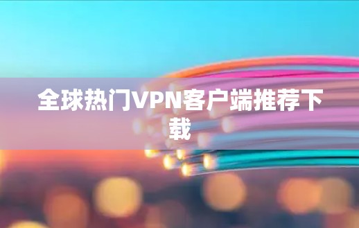 全球热门VPN客户端推荐下载 全球热门VPN客户端推荐下载
