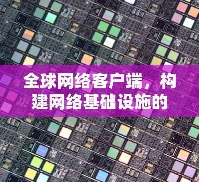 全球网络客户端,构建网络基础设施的数字化转型 全球网络客户端,构建网络基础设施的数字化转型