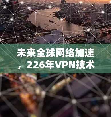 未来全球网络加速,226年VPN技术展望 未来全球网络加速,226年VPN技术展望