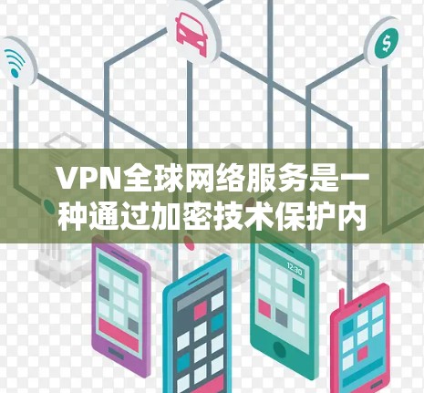 VPN全球网络服务是一种通过加密技术保护内部数据的安全网络通信工具,广泛应用于远程访问、远程工作、远程教育等多种场景。以下是关于VPN的详细分析 VPN全球网络服务是一种通过加密技术保护内部数据的安全网络通信工具,广泛应用于远程访问、远程工作、远程教育等多种场景。以下是关于VPN的详细分析