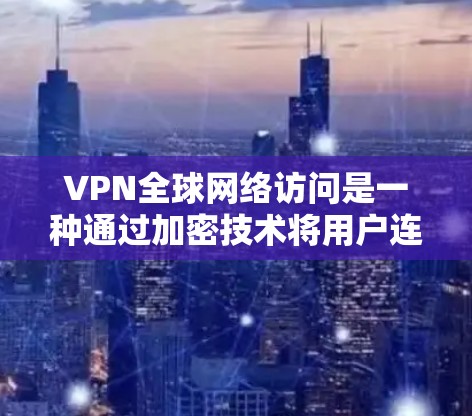 VPN全球网络访问是一种通过加密技术将用户连接到全球范围内的互联网服务，确保数据安全和隐私。以下是详细的步骤和注意事项