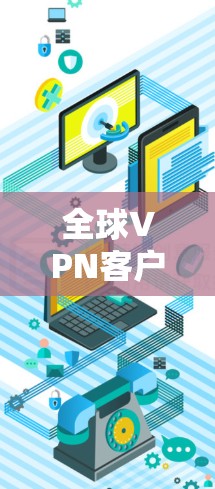 全球VPN客户端下载工具,保障网络安全的可靠选择 全球VPN客户端下载工具,保障网络安全的可靠选择