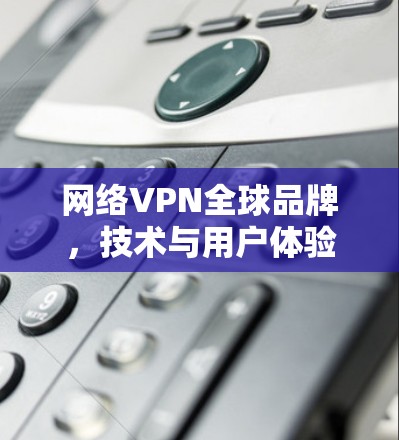 网络VPN全球品牌,技术与用户体验的平衡之道 网络VPN全球品牌,技术与用户体验的平衡之道