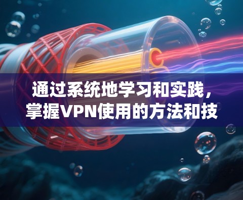 通过系统地学习和实践,掌握VPN使用的方法和技巧,以下是详细的步骤指南 通过系统地学习和实践,掌握VPN使用的方法和技巧,以下是详细的步骤指南