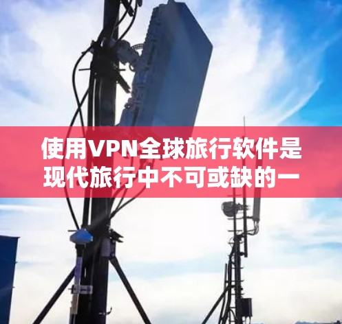 使用VPN全球旅行软件是现代旅行中不可或缺的一部分,以下是详细的步骤指南 使用VPN全球旅行软件是现代旅行中不可或缺的一部分,以下是详细的步骤指南