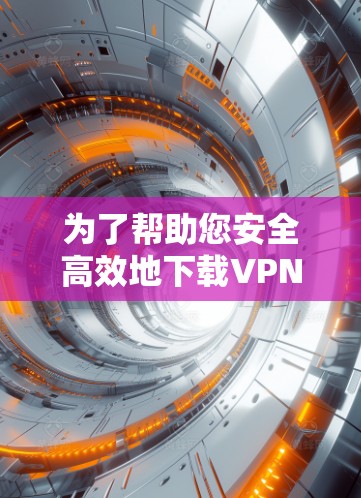为了帮助您安全高效地下载VPN软件,以下是详细的步骤说明 为了帮助您安全高效地下载VPN软件,以下是详细的步骤说明