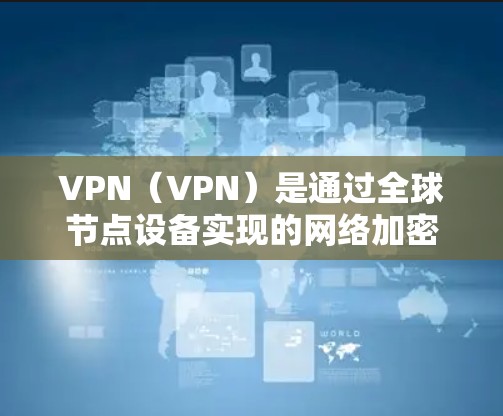 VPN(VPN)是通过全球节点设备实现的网络加密通信工具,允许用户在任何地点的设备上进行VPN连接。全球节点设备通常位于国家或地区的服务器,具有稳定的网络环境,适合用于VPN服务 VPN(VPN)是通过全球节点设备实现的网络加密通信工具,允许用户在任何地点的设备上进行VPN连接。全球节点设备通常位于国家或地区的服务器,具有稳定的网络环境,适合用于VPN服务