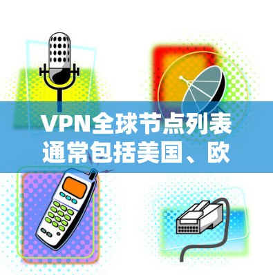 VPN全球节点列表通常包括美国、欧洲、亚洲、北美洲、南美和非洲等国家和地区，这些地方的VPN提供者（即 VPN 提供者）提供了多种国际 VPN 服务。以下是这些主要的 VPN 节点列表