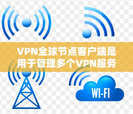 VPN全球节点客户端是用于管理多个VPN服务和配置的工具。以下是一些关键步骤和功能，帮助您有效使用该工具