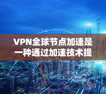 VPN全球节点加速是一种通过加速技术提升VPN性能、减少延迟并优化网络连接的策略。以下是对该概念的详细分析
