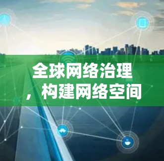 全球网络治理,构建网络空间安全屏障 全球网络治理,构建网络空间安全屏障