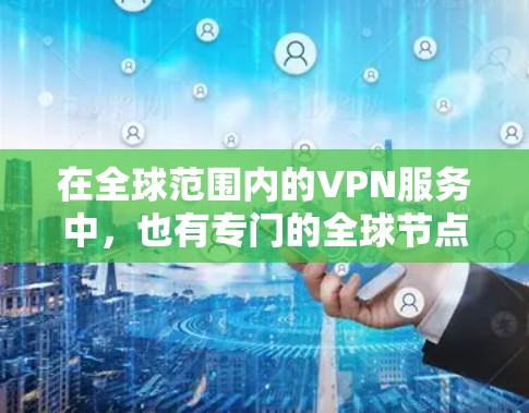 在全球范围内的VPN服务中，也有专门的全球节点地图，这些节点代表了不同的VPN服务提供商，帮助用户找到适合自己的连接点。以下是全球常用的VPN节点地图