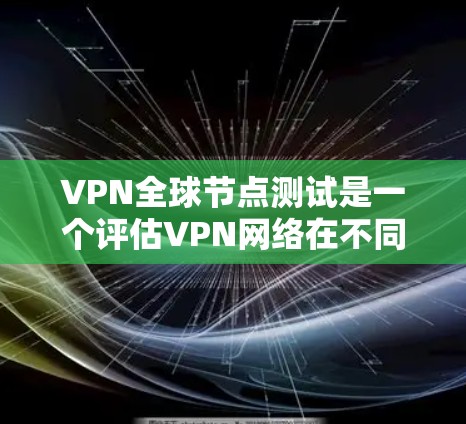 VPN全球节点测试是一个评估VPN网络在不同国家和地区安全性和可靠性测试的过程。以下是关于VPN全球节点测试的详细信息