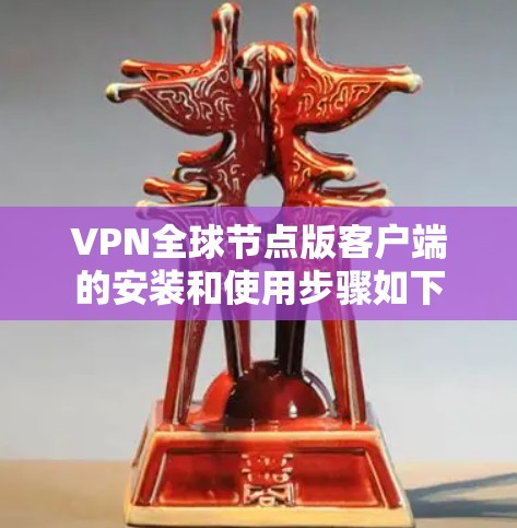 VPN全球节点版客户端的安装和使用步骤如下 VPN全球节点版客户端的安装和使用步骤如下