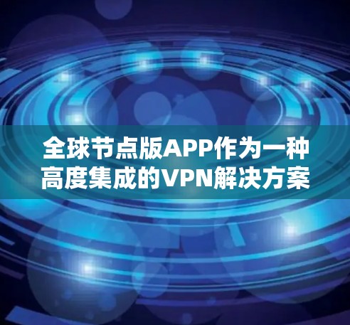 全球节点版APP作为一种高度集成的VPN解决方案，以其先进的技术、强大的加密能力以及丰富的功能而闻名。以下是对全球节点版APP的详细分析