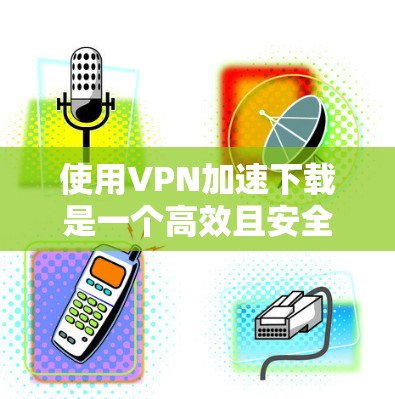 使用VPN加速下载是一个高效且安全的下载过程,以下是详细的步骤和注意事项 使用VPN加速下载是一个高效且安全的下载过程,以下是详细的步骤和注意事项