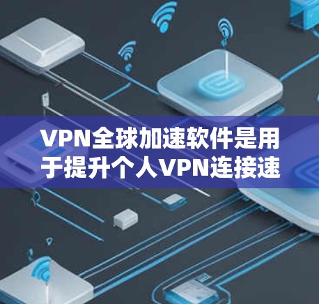 VPN全球加速软件是用于提升个人VPN连接速度的工具，帮助用户更快地连接到全球范围内的VPN服务。以下是对该软件的详细总结和建议
