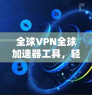 全球VPN全球加速器工具,轻松连接到全球网络 全球VPN全球加速器工具,轻松连接到全球网络