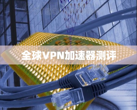 全球VPN加速器测评 全球VPN加速器测评