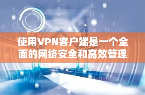 使用VPN客户端是一个全面的网络安全和高效管理的过程，涉及多个方面，包括安全配置、功能使用和异常处理。以下是详细的步骤指南
