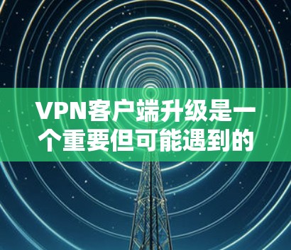VPN客户端升级是一个重要但可能遇到的各种挑战和问题。以下是对升级体验的详细分析和解决方法 VPN客户端升级是一个重要但可能遇到的各种挑战和问题。以下是对升级体验的详细分析和解决方法