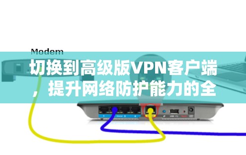 切换到高级版VPN客户端,提升网络防护能力的全新解决方案 切换到高级版VPN客户端,提升网络防护能力的全新解决方案