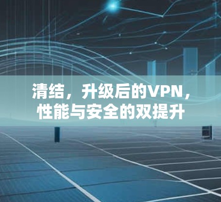 清结,升级后的VPN,性能与安全的双提升 清结,升级后的VPN,性能与安全的双提升