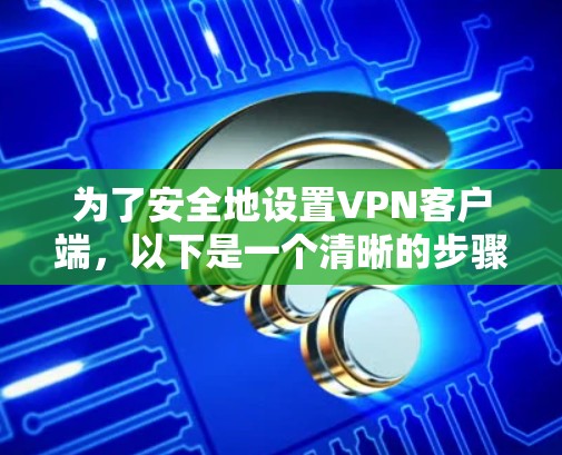 为了安全地设置VPN客户端,以下是一个清晰的步骤指南 为了安全地设置VPN客户端,以下是一个清晰的步骤指南