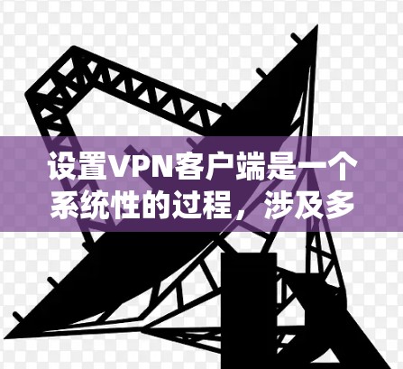设置VPN客户端是一个系统性的过程，涉及多个步骤和配置，确保网络的安全和可靠连接。以下是一个分步骤的指南，帮助你顺利完成VPN客户端的设置