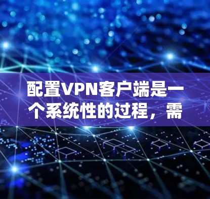 配置VPN客户端是一个系统性的过程,需要一步步仔细操作以确保安全。以下是一个清晰的步骤指南 配置VPN客户端是一个系统性的过程,需要一步步仔细操作以确保安全。以下是一个清晰的步骤指南
