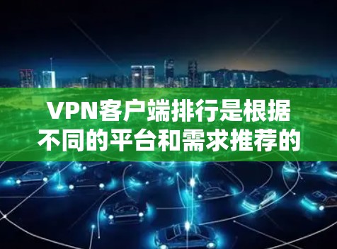 VPN客户端排行是根据不同的平台和需求推荐的。以下是对Windows、Mac和安卓平台的推荐