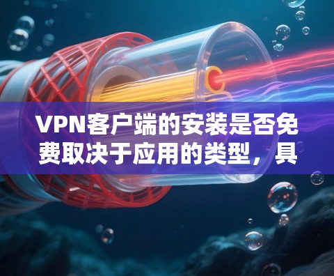 VPN客户端的安装是否免费取决于应用的类型,具体如下 VPN客户端的安装是否免费取决于应用的类型,具体如下