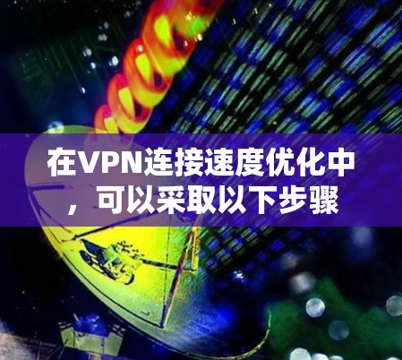 在VPN连接速度优化中，可以采取以下步骤