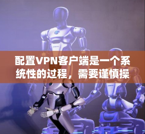 配置VPN客户端是一个系统性的过程，需要谨慎操作以确保网络的安全性和稳定性。以下是一个详细且条理清晰的步骤指南，帮助您顺利完成配置