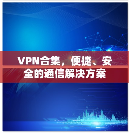 VPN合集，便捷、安全的通信解决方案