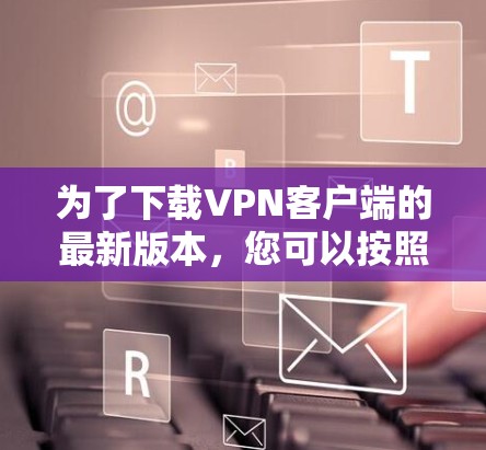 为了下载VPN客户端的最新版本，您可以按照以下步骤进行操作