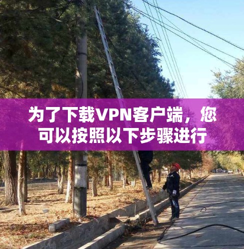 为了下载VPN客户端,您可以按照以下步骤进行 为了下载VPN客户端,您可以按照以下步骤进行