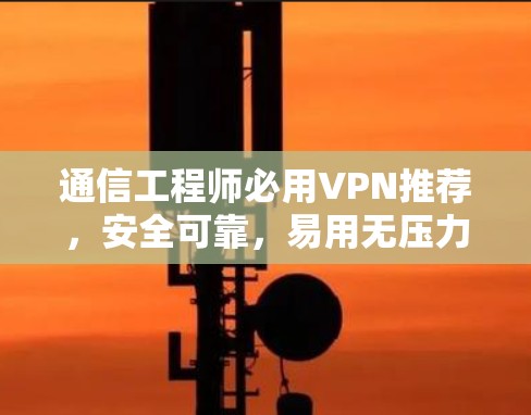 通信工程师必用VPN推荐,安全可靠,易用无压力 通信工程师必用VPN推荐,安全可靠,易用无压力