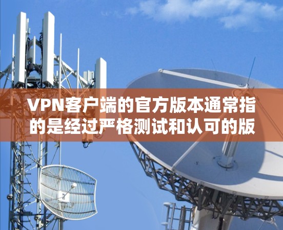 VPN客户端的官方版本通常指的是经过严格测试和认可的版本,用户可以在官方渠道下载并安装。官方版本通常具有以下特点 VPN客户端的官方版本通常指的是经过严格测试和认可的版本,用户可以在官方渠道下载并安装。官方版本通常具有以下特点