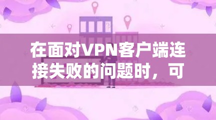 在面对VPN客户端连接失败的问题时，可以按照以下步骤逐一排查可能的原因